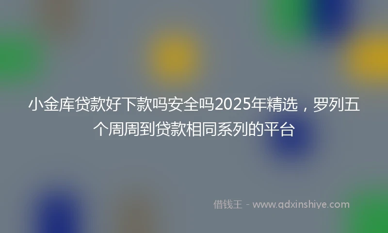小金库贷款好下款吗安全吗2025年精选，罗列五个周周到贷款相同系列的平台