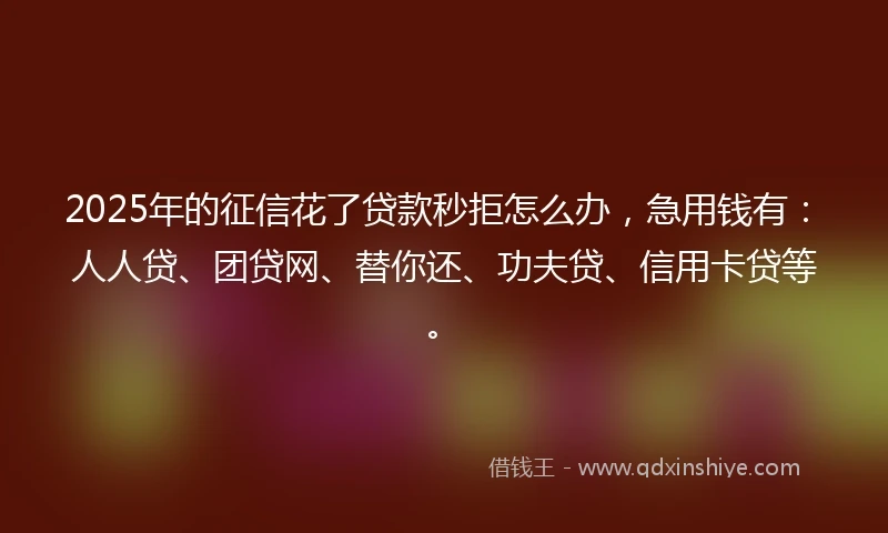 2025年的征信花了贷款秒拒怎么办，急用钱有：人人贷、团贷网、替你还、功夫贷、信用卡贷等。
