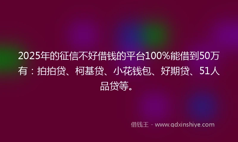 2025年的征信不好借钱的平台100%能借到50万有：拍拍贷、柯基贷、小花钱包、好期贷、51人品贷等。