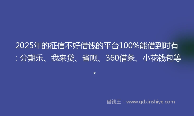 2025年的征信不好借钱的平台100%能借到时有：分期乐、我来贷、省呗、360借条、小花钱包等。