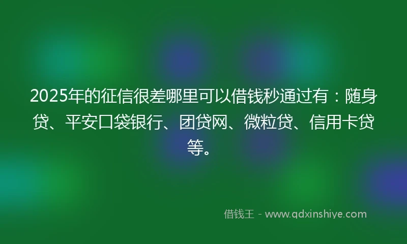 2025年的征信很差哪里可以借钱秒通过有：随身贷、平安口袋银行、团贷网、微粒贷、信用卡贷等。