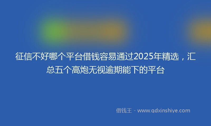 征信不好哪个平台借钱容易通过2025年精选,汇总五个高炮无视逾期能下的平台
