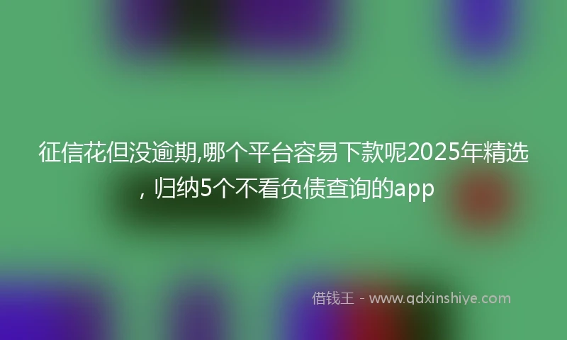 征信花但没逾期,哪个平台容易下款呢2025年精选，归纳5个不看负债查询的app