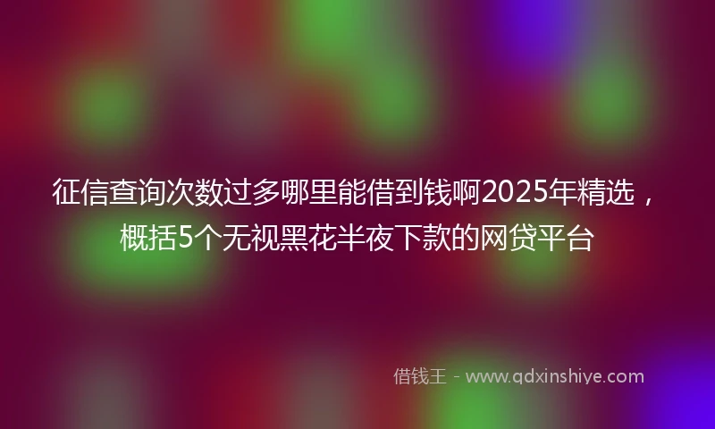 征信查询次数过多哪里能借到钱啊2025年精选，概括5个无视黑花半夜下款的网贷平台