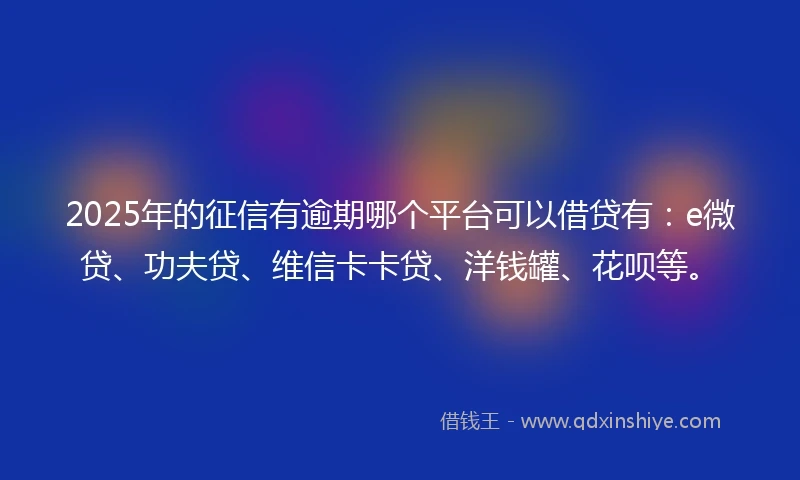 2025年的征信有逾期哪个平台可以借贷有：e微贷、功夫贷、维信卡卡贷、洋钱罐、花呗等。