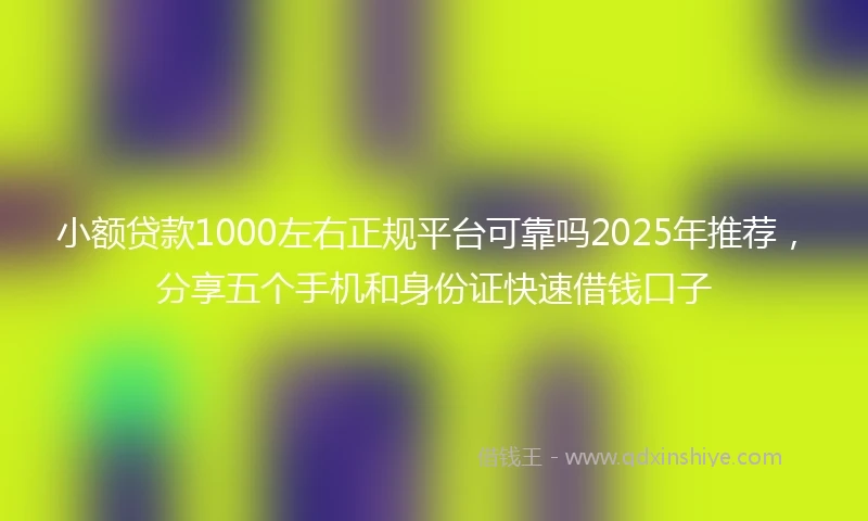 小额贷款1000左右正规平台可靠吗2025年推荐，分享五个手机和身份证快速借钱口子