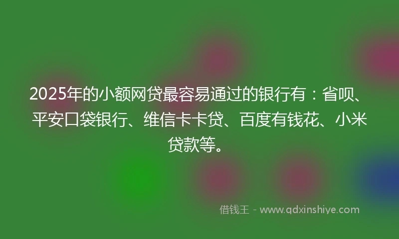 2025年的小额网贷最容易通过的银行有：省呗、平安口袋银行、维信卡卡贷、百度有钱花、小米贷款等。