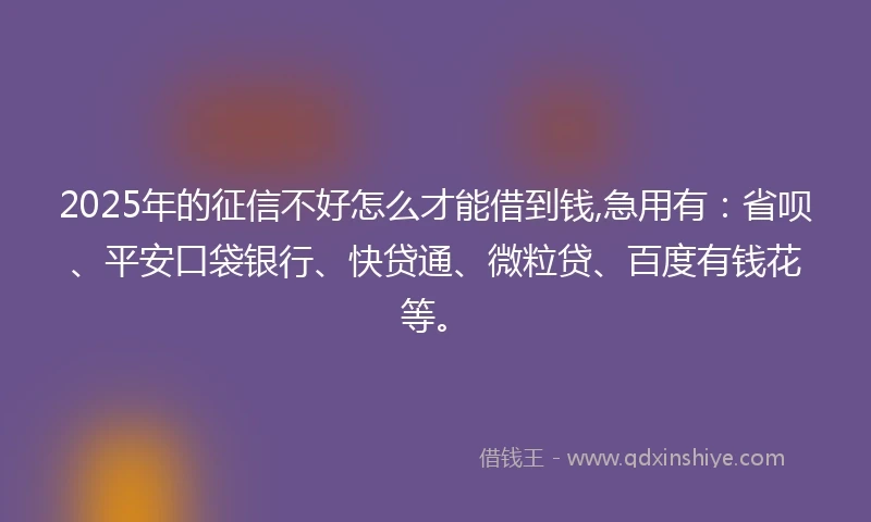 2025年的征信不好怎么才能借到钱,急用有:省呗、平安口袋银行、快贷通、微粒贷、百度有钱花等。