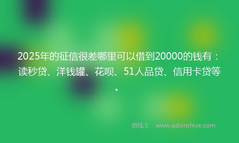 2025年的征信很差哪里可以借到20000的钱有：读秒贷、洋钱罐、花呗、51人品贷、信用卡贷等。