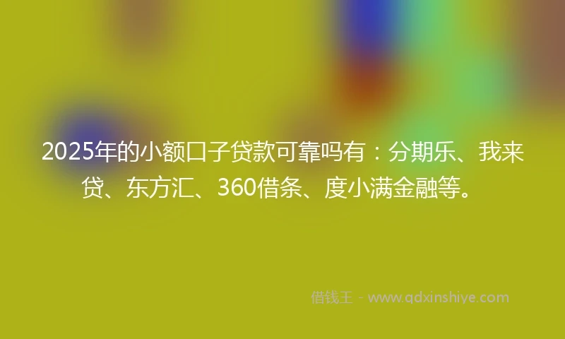 2025年的小额口子贷款可靠吗有：分期乐、我来贷、东方汇、360借条、度小满金融等。