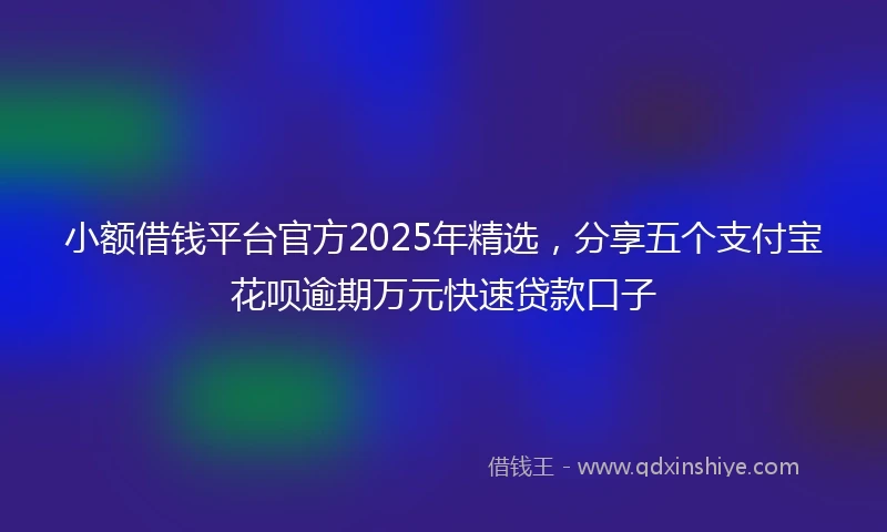 小额借钱平台官方2025年精选，分享五个支付宝花呗逾期万元快速贷款口子