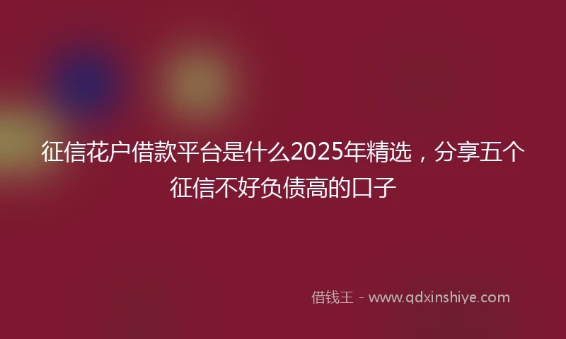征信花户借款平台是什么2025年精选，分享五个征信不好负债高的口子