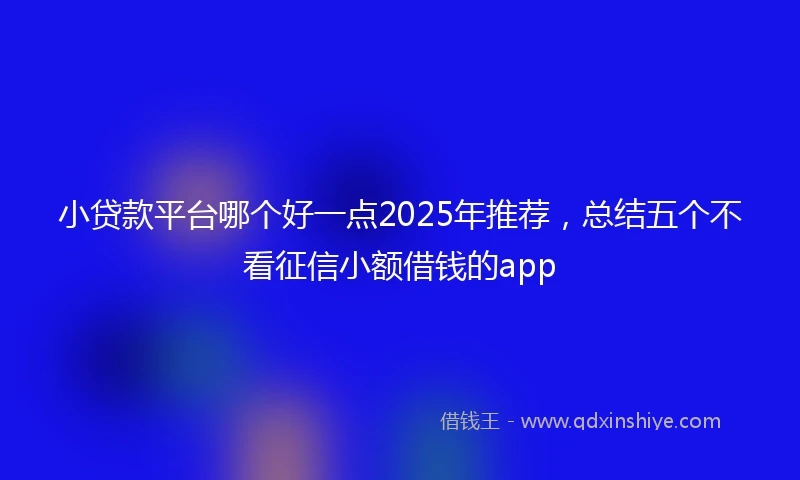 小贷款平台哪个好一点2025年推荐，总结五个不看征信小额借钱的app