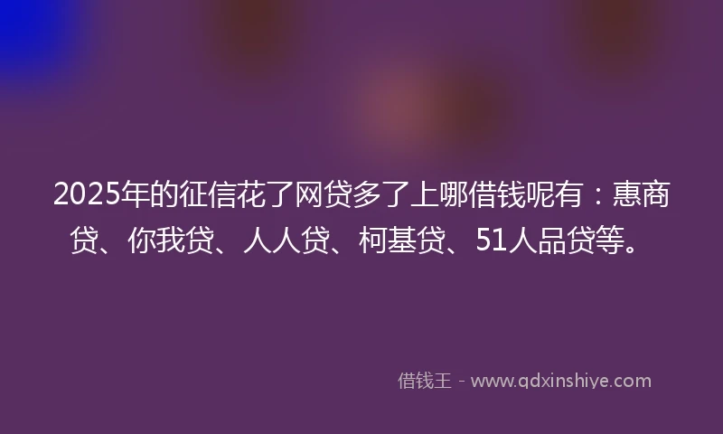 2025年的征信花了网贷多了上哪借钱呢有：惠商贷、你我贷、人人贷、柯基贷、51人品贷等。