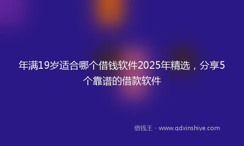 年满19岁适合哪个借钱软件2025年精选，分享5个靠谱的借款软件