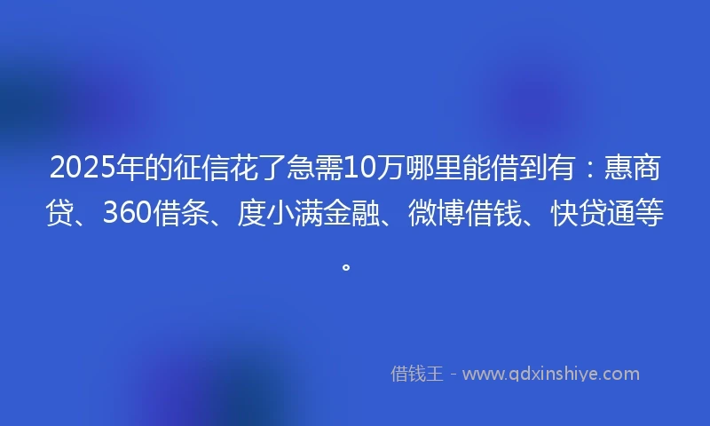 2025年的征信花了急需10万哪里能借到有：惠商贷、360借条、度小满金融、微博借钱、快贷通等。