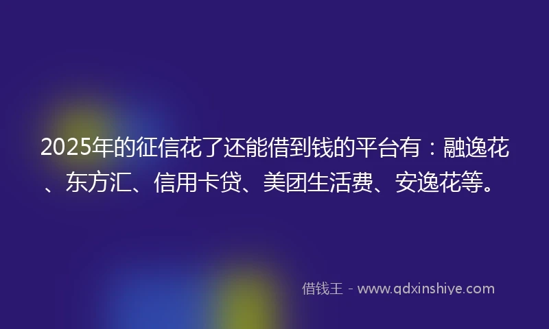 2025年的征信花了还能借到钱的平台有:融逸花、东方汇、信用卡贷、美团生活费、安逸花等。