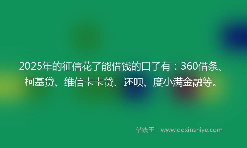 2025年的征信花了能借钱的口子有：360借条、柯基贷、维信卡卡贷、还呗、度小满金融等。