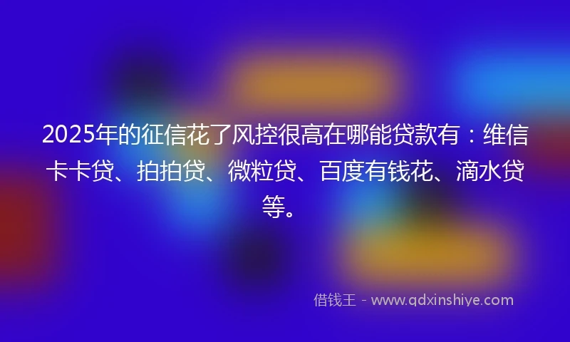 2025年的征信花了风控很高在哪能贷款有：维信卡卡贷、拍拍贷、微粒贷、百度有钱花、滴水贷等。