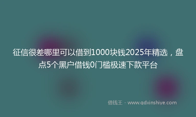 征信很差哪里可以借到1000块钱2025年精选，盘点5个黑户借钱0门槛极速下款平台