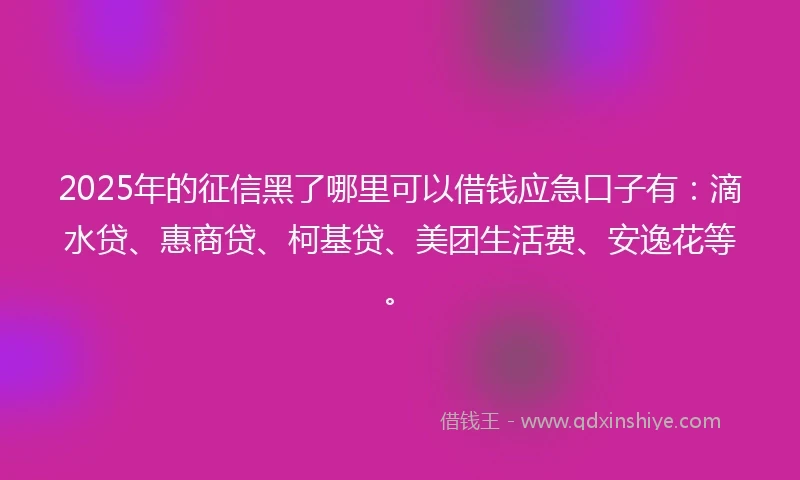 2025年的征信黑了哪里可以借钱应急口子有：滴水贷、惠商贷、柯基贷、美团生活费、安逸花等。