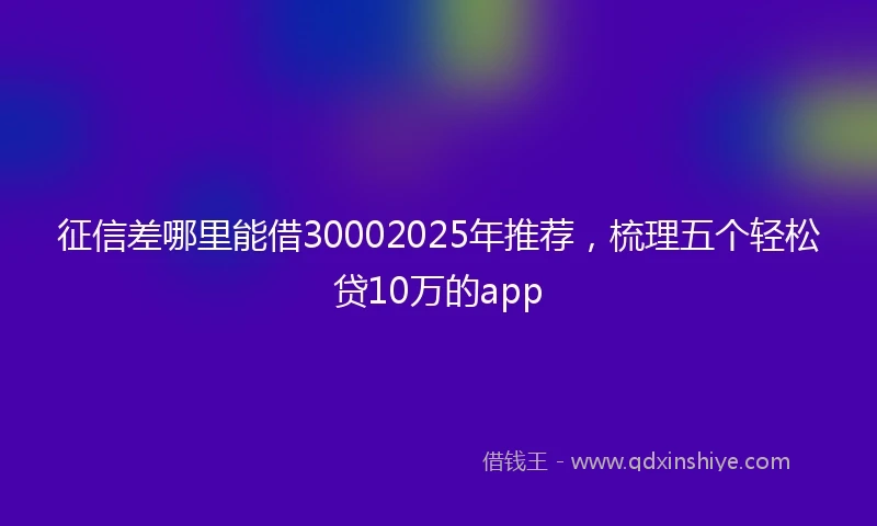 征信差哪里能借30002025年推荐，梳理五个轻松贷10万的app