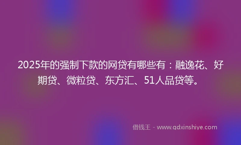 2025年的强制下款的网贷有哪些有：融逸花、好期贷、微粒贷、东方汇、51人品贷等。