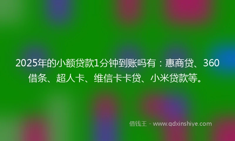 2025年的小额贷款1分钟到账吗有：惠商贷、360借条、超人卡、维信卡卡贷、小米贷款等。