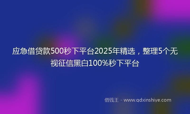 应急借贷款500秒下平台2025年精选，整理5个无视征信黑白100%秒下平台