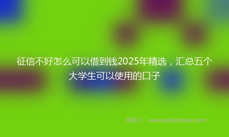 征信不好怎么可以借到钱2025年精选，汇总五个大学生可以使用的口子