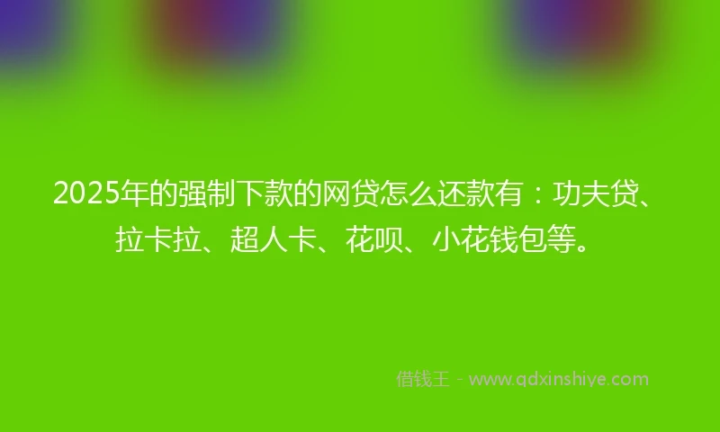 2025年的强制下款的网贷怎么还款有：功夫贷、拉卡拉、超人卡、花呗、小花钱包等。