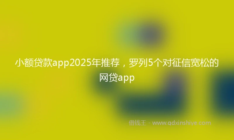 小额贷款app2025年推荐，罗列5个对征信宽松的网贷app