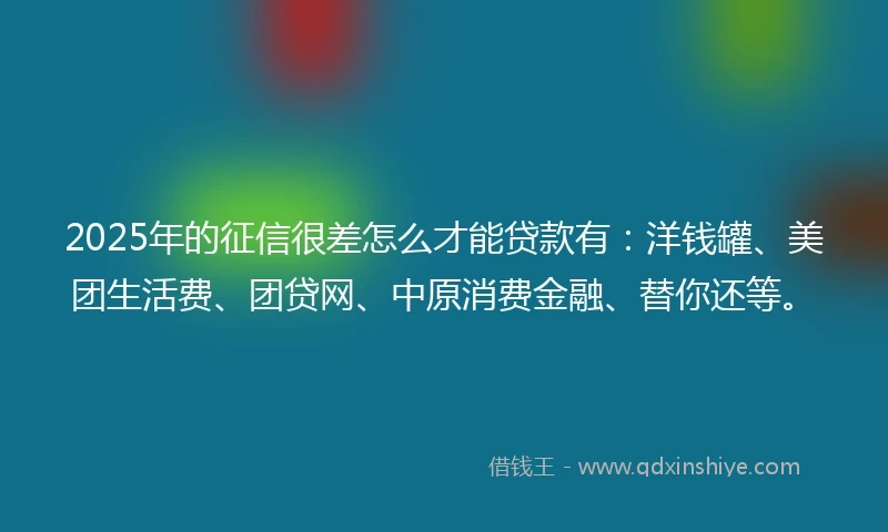 2025年的征信很差怎么才能贷款有：洋钱罐、美团生活费、团贷网、中原消费金融、替你还等。