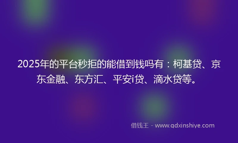 2025年的平台秒拒的能借到钱吗有：柯基贷、京东金融、东方汇、平安i贷、滴水贷等。