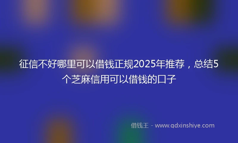 征信不好哪里可以借钱正规2025年推荐，总结5个芝麻信用可以借钱的口子