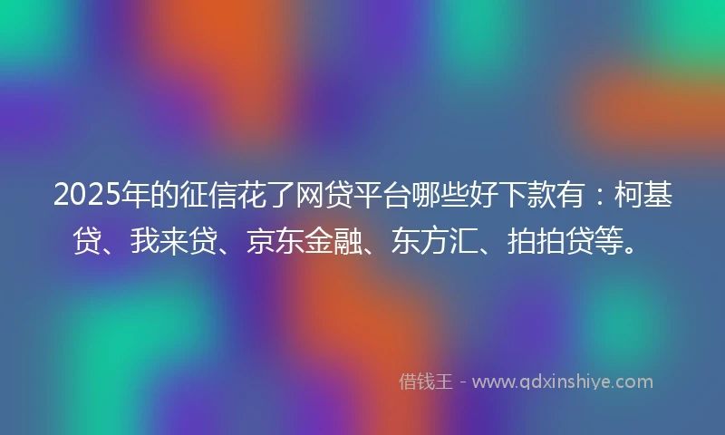 2025年的征信花了网贷平台哪些好下款有：柯基贷、我来贷、京东金融、东方汇、拍拍贷等。