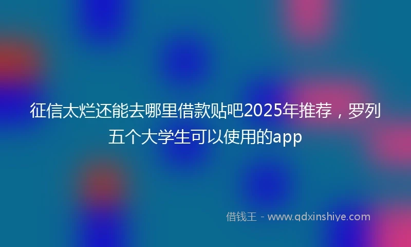 征信太烂还能去哪里借款贴吧2025年推荐，罗列五个大学生可以使用的app