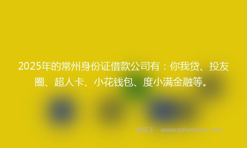2025年的常州身份证借款公司有：你我贷、投友圈、超人卡、小花钱包、度小满金融等。