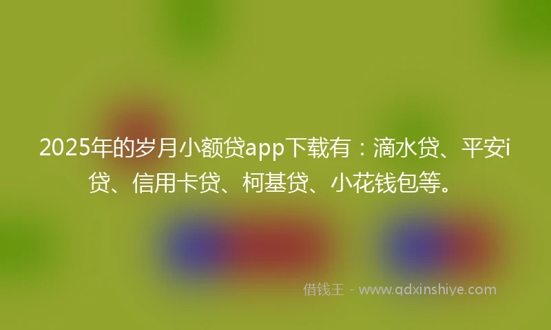 2025年的岁月小额贷app下载有：滴水贷、平安i贷、信用卡贷、柯基贷、小花钱包等。