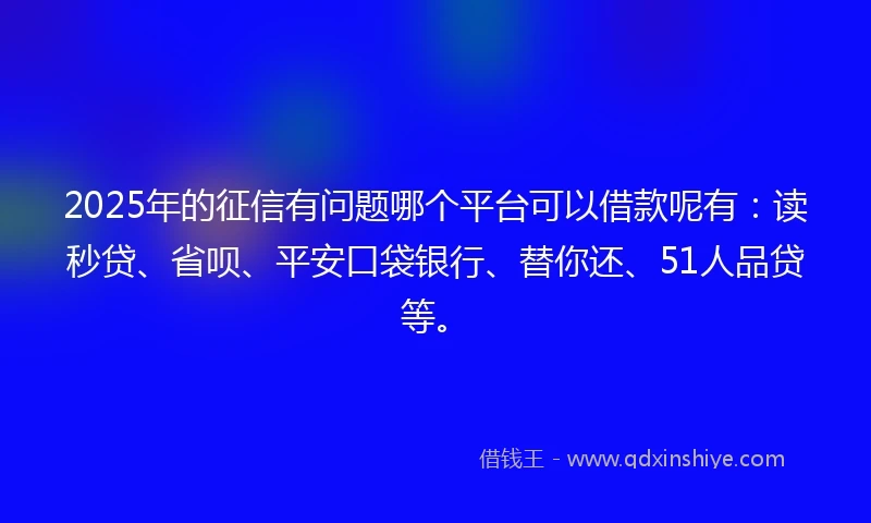 2025年的征信有问题哪个平台可以借款呢有：读秒贷、省呗、平安口袋银行、替你还、51人品贷等。