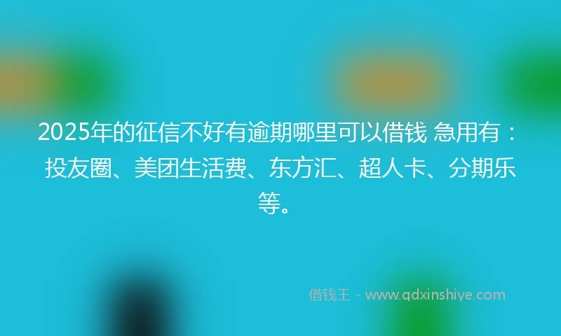 2025年的征信不好有逾期哪里可以借钱 急用有：投友圈、美团生活费、东方汇、超人卡、分期乐等。