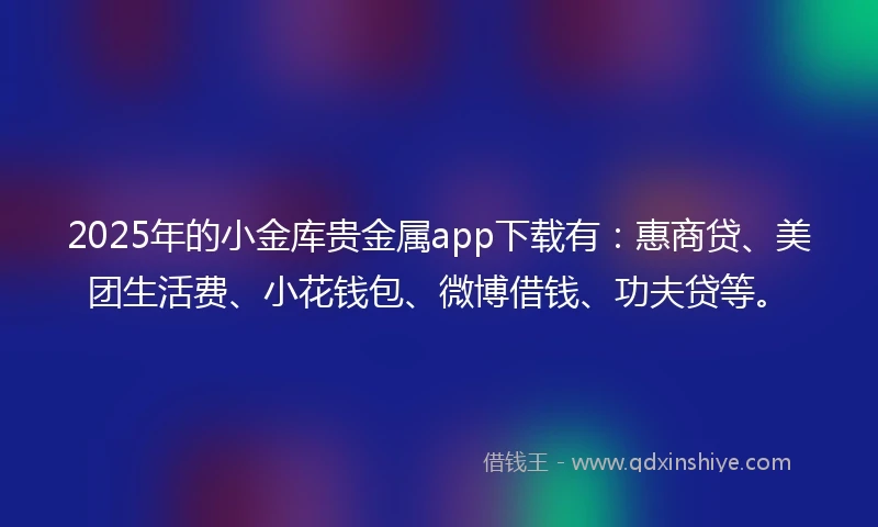 2025年的小金库贵金属app下载有：惠商贷、美团生活费、小花钱包、微博借钱、功夫贷等。