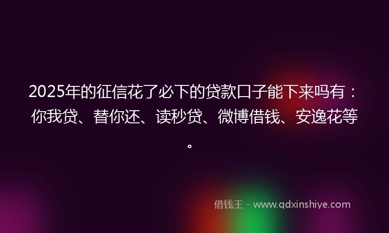 2025年的征信花了必下的贷款口子能下来吗有：你我贷、替你还、读秒贷、微博借钱、安逸花等。