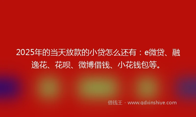 2025年的当天放款的小贷怎么还有：e微贷、融逸花、花呗、微博借钱、小花钱包等。