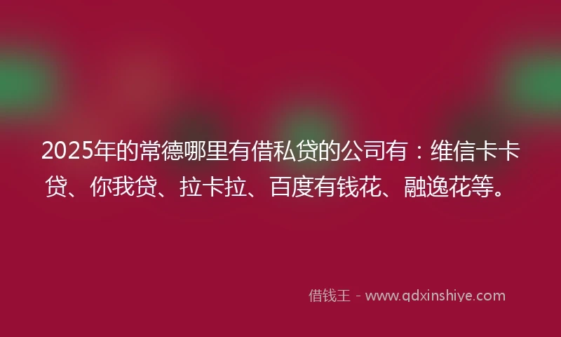 2025年的常德哪里有借私贷的公司有：维信卡卡贷、你我贷、拉卡拉、百度有钱花、融逸花等。
