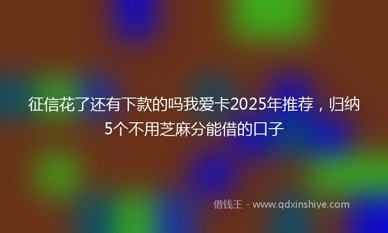 征信花了还有下款的吗我爱卡2025年推荐，归纳5个不用芝麻分能借的口子