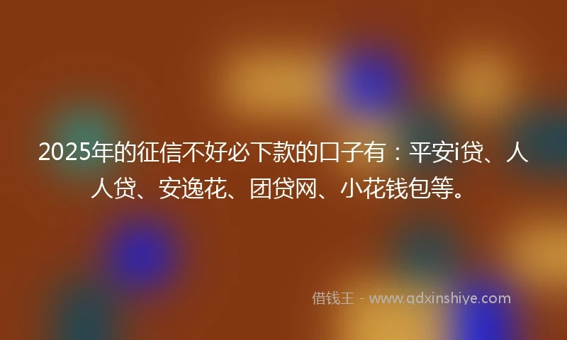 2025年的征信不好必下款的口子有：平安i贷、人人贷、安逸花、团贷网、小花钱包等。
