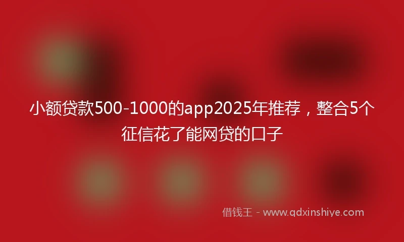 小额贷款500-1000的app2025年推荐，整合5个征信花了能网贷的口子