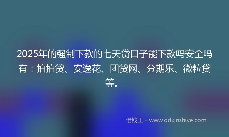 2025年的强制下款的七天贷口子能下款吗安全吗有：拍拍贷、安逸花、团贷网、分期乐、微粒贷等。
