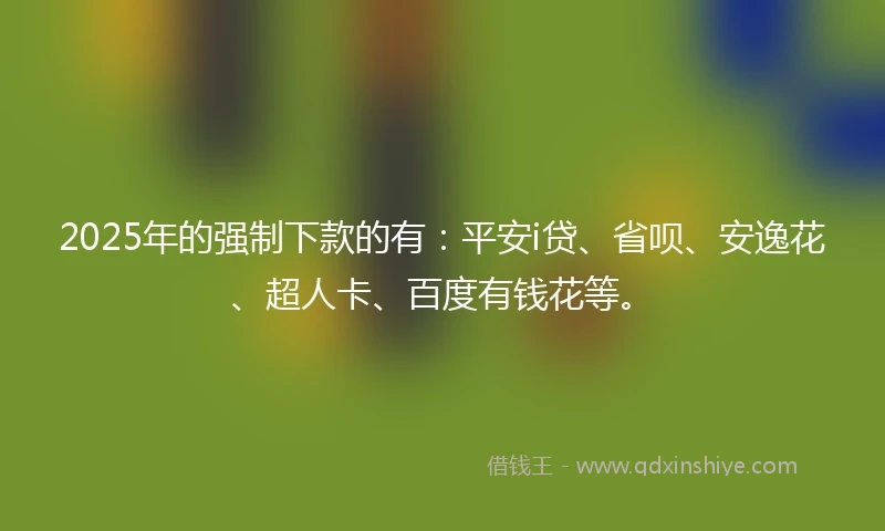 2025年的强制下款的有：平安i贷、省呗、安逸花、超人卡、百度有钱花等。